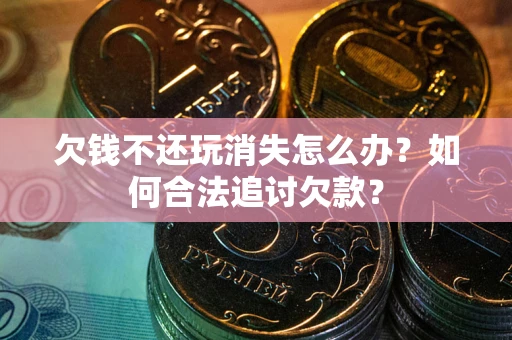 北京欠钱不还玩消失怎么办？如何合法追讨欠款？