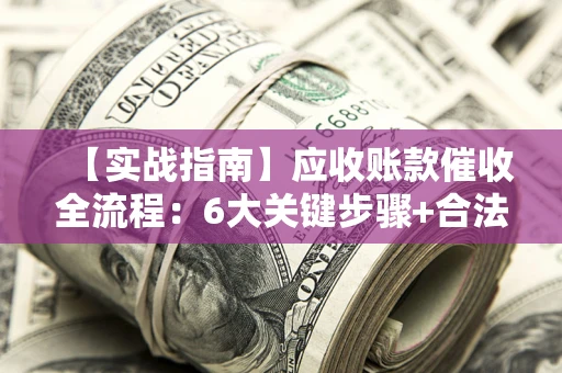 北京【实战指南】应收账款催收全流程：6大关键步骤+合法回款技巧