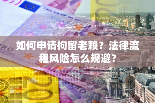 北京如何申请拘留老赖？法律流程风险怎么规避？