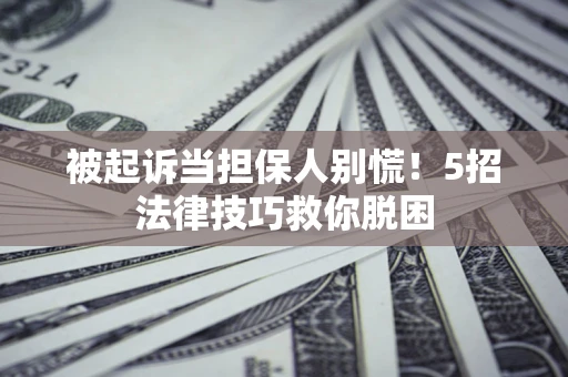 北京被起诉当担保人别慌！5招法律技巧救你脱困