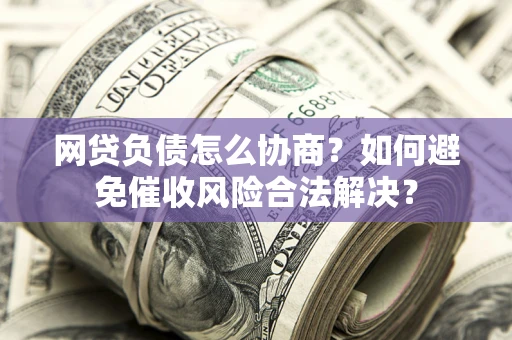 北京网贷负债怎么协商？如何避免催收风险合法解决？