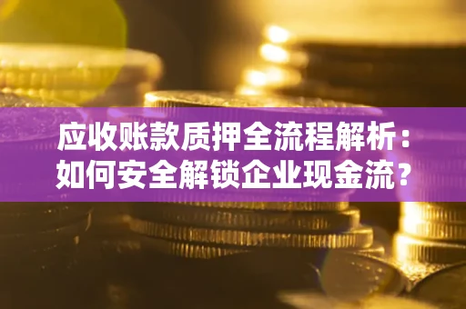 北京应收账款质押全流程解析：如何安全解锁企业现金流？