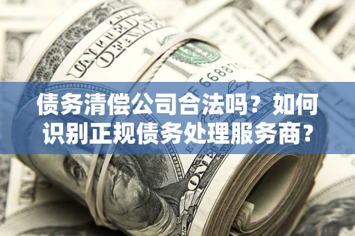 北京债务清偿公司合法吗？如何识别正规债务处理服务商？