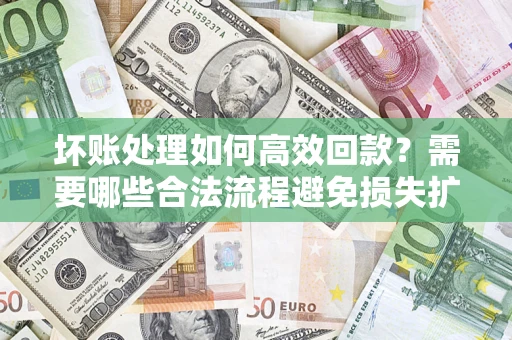 北京坏账处理如何高效回款？需要哪些合法流程避免损失扩大？