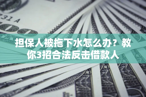 北京担保人被拖下水怎么办？教你3招合法反击借款人
