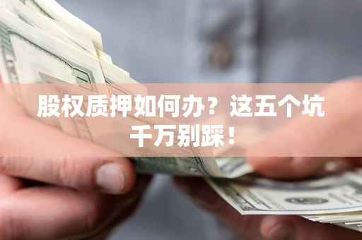 北京股权质押如何办？这五个坑千万别踩！