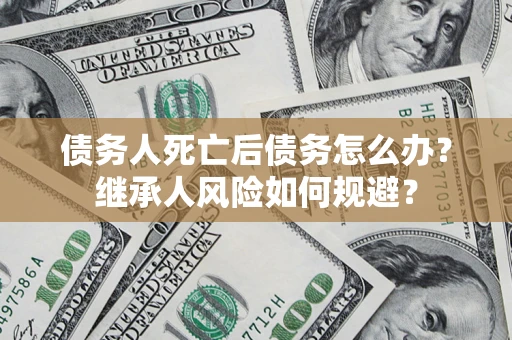 北京债务人死亡后债务怎么办？继承人风险如何规避？