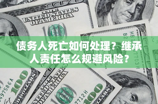 北京债务人死亡如何处理？继承人责任怎么规避风险？