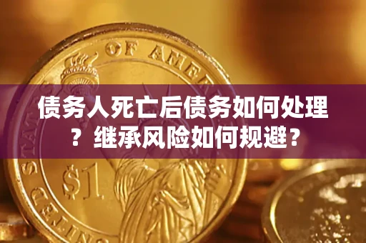 北京债务人死亡后债务如何处理？继承风险如何规避？