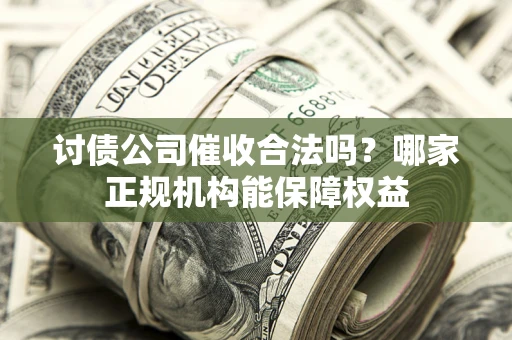 北京讨债公司催收合法吗？哪家正规机构能保障权益