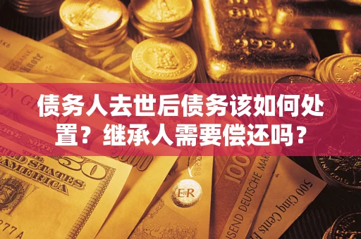 北京债务人去世后债务该如何处置？继承人需要偿还吗？