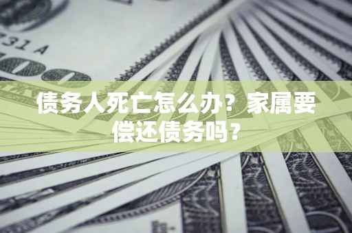 北京债务人死亡怎么办？家属要偿还债务吗？