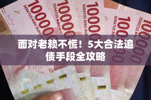 北京面对老赖不慌！5大合法追债手段全攻略