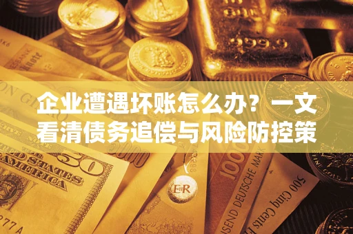 北京企业遭遇坏账怎么办？一文看清债务追偿与风险防控策略