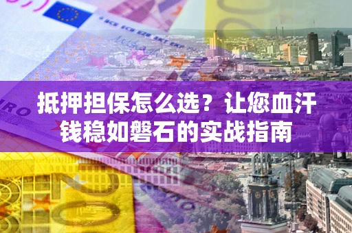 北京抵押担保怎么选？让您血汗钱稳如磐石的实战指南