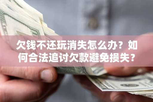 北京欠钱不还玩消失怎么办?如何合法追讨欠款避免损失? 北京欠钱不还玩消失怎么办?如何合法追讨欠款避免损失?