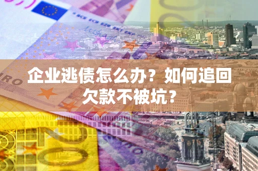 北京企业逃债怎么办？如何追回欠款不被坑？
