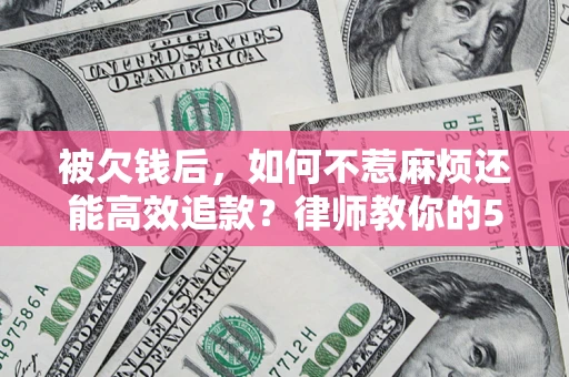 北京被欠钱后，如何不惹麻烦还能高效追款？律师教你的5步合法讨债法