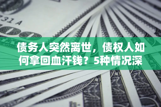 北京债务人突然离世，债权人如何拿回血汗钱？5种情况深度解析
