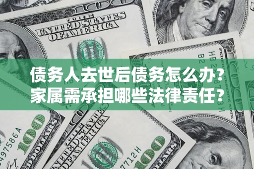北京债务人去世后债务怎么办？家属需承担哪些法律责任？