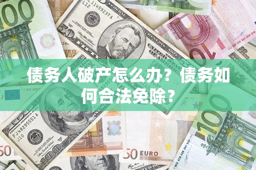 北京债务人破产怎么办？债务如何合法免除？