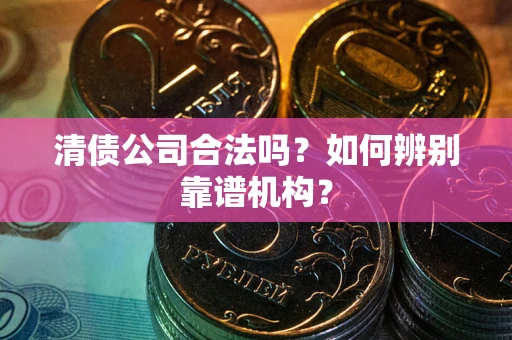 北京清债公司合法吗?如何辨别靠谱机构? 北京清债公司合法吗?如何辨别靠谱机构?