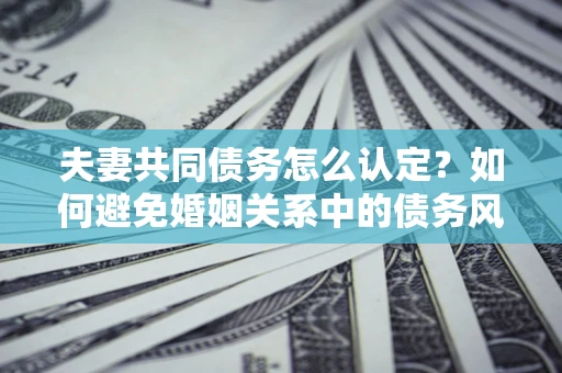 北京夫妻共同债务怎么认定？如何避免婚姻关系中的债务风险？