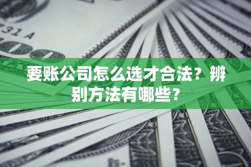 北京要账公司怎么选才合法？辨别方法有哪些？
