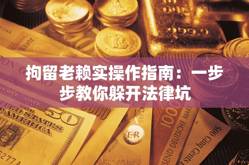北京拘留老赖实操作指南：一步步教你躲开法律坑
