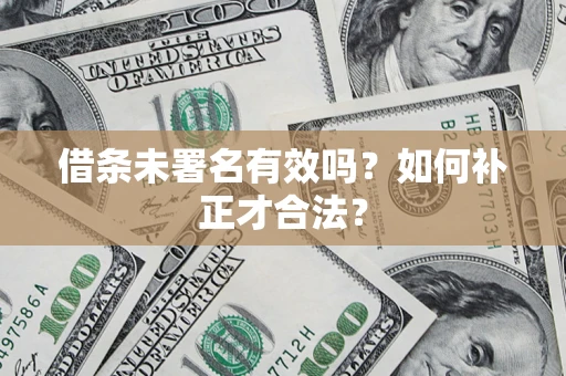 北京借条未署名有效吗？如何补正才合法？