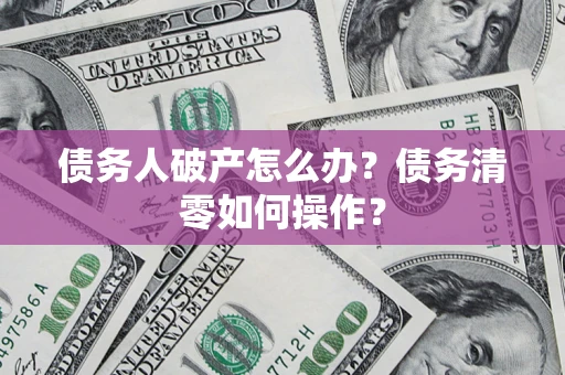 北京债务人破产怎么办？债务清零如何操作？