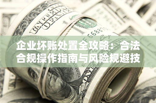 北京企业坏账处置全攻略：合法合规操作指南与风险规避技巧解析