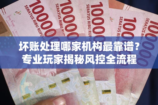 北京坏账处理哪家机构最靠谱？专业玩家揭秘风控全流程