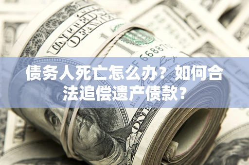 北京债务人死亡怎么办？如何合法追偿遗产债款？