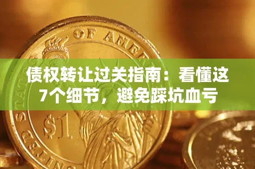 北京债权转让过关指南：看懂这7个细节，避免踩坑血亏
