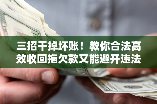 北京三招干掉坏账！教你合法高效收回拖欠款又能避开违法雷区