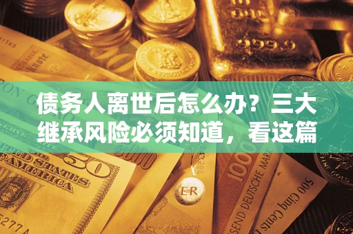 北京债务人离世后怎么办？三大继承风险必须知道，看这篇就够了