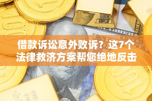 北京借款诉讼意外败诉？这7个法律救济方案帮您绝地反击！