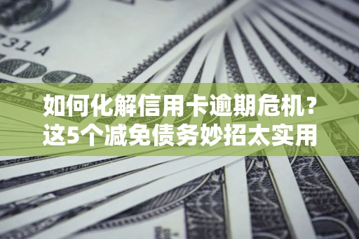 北京如何化解信用卡逾期危机？这5个减免债务妙招太实用