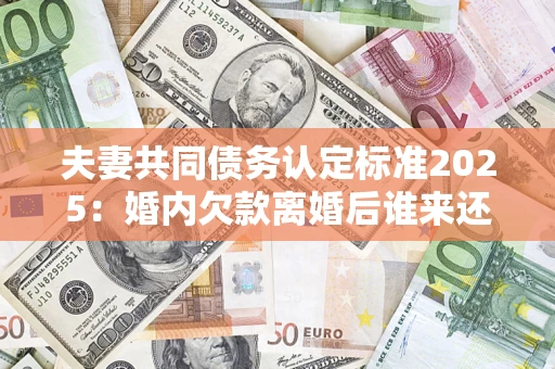 北京夫妻共同债务认定标准2025:婚内欠款离婚后谁来还? 北京夫妻共同债务认定标准2025:婚内欠款离婚后谁来还?