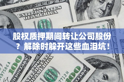 北京股权质押期间转让公司股份？解除时躲开这些血泪坑！