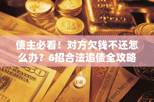 北京债主必看！对方欠钱不还怎么办？6招合法追债全攻略