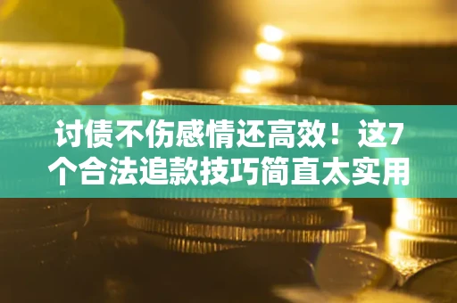 北京讨债不伤感情还高效！这7个合法追款技巧简直太实用