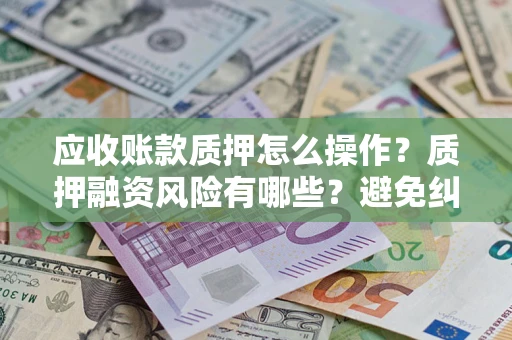 北京应收账款质押怎么操作？质押融资风险有哪些？避免纠纷高效融资技巧