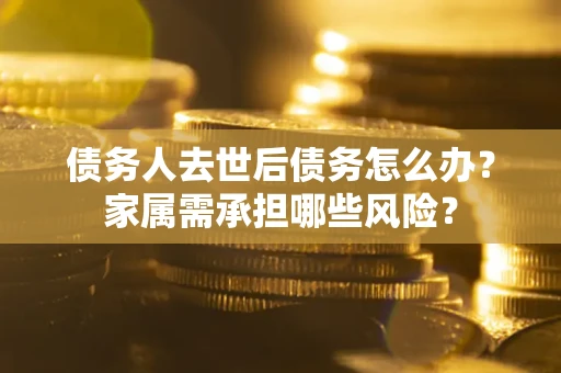 北京债务人去世后债务怎么办？家属需承担哪些风险？