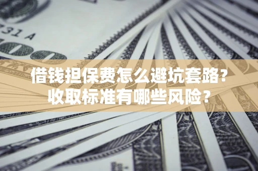 北京借钱担保费怎么避坑套路?收取标准有哪些风险? 北京借钱担保费怎么避坑套路?收取标准有哪些风险?