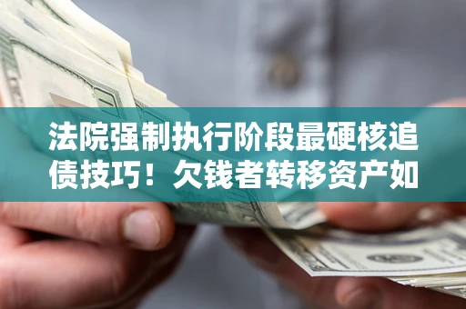 北京法院强制执行阶段最硬核追债技巧！欠钱者转移资产如何破解？