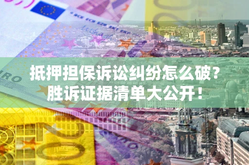 北京抵押担保诉讼纠纷怎么破？胜诉证据清单大公开！