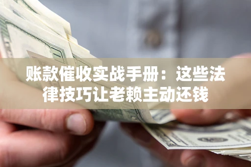 北京账款催收实战手册：这些法律技巧让老赖主动还钱