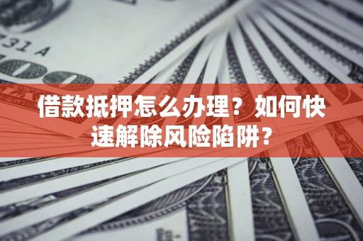 北京借款抵押怎么办理？如何快速解除风险陷阱？
